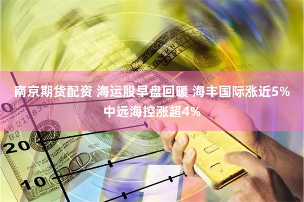 南京期货配资 海运股早盘回暖 海丰国际涨近5%中远海控涨超4%