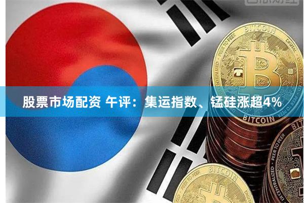 股票市场配资 午评：集运指数、锰硅涨超4%