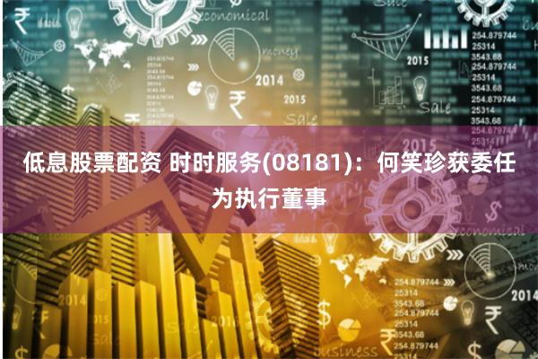 低息股票配资 时时服务(08181)：何笑珍获委任为执行董事