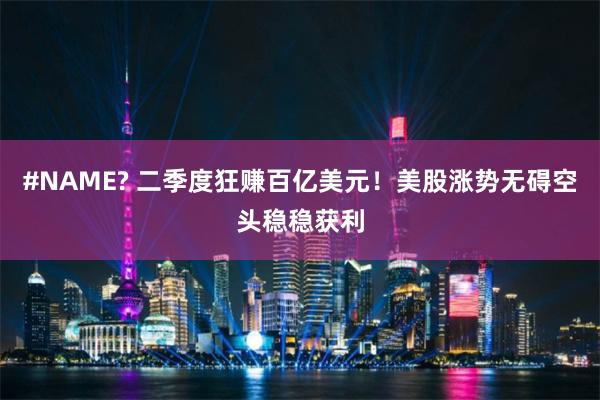 #NAME? 二季度狂赚百亿美元！美股涨势无碍空头稳稳获利