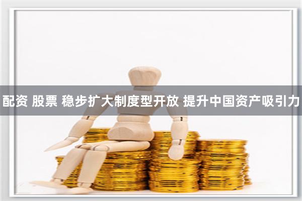 配资 股票 稳步扩大制度型开放 提升中国资产吸引力