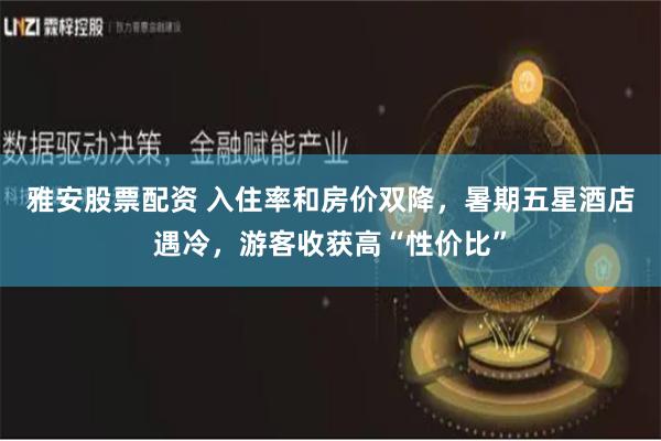 雅安股票配资 入住率和房价双降，暑期五星酒店遇冷，游客收获高“性价比”