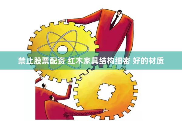 禁止股票配资 红木家具结构细密 好的材质