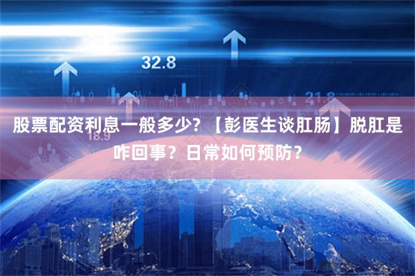 股票配资利息一般多少? 【彭医生谈肛肠】脱肛是咋回事？日常如何预防？