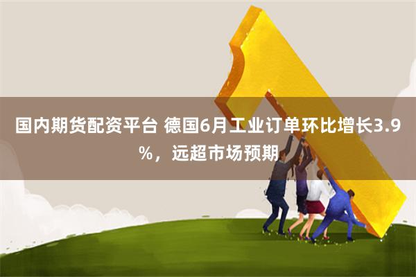 国内期货配资平台 德国6月工业订单环比增长3.9%，远超市场预期