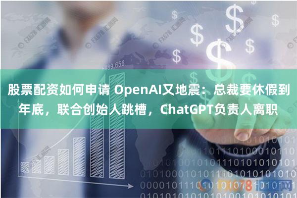 股票配资如何申请 OpenAI又地震：总裁要休假到年底，联合创始人跳槽，ChatGPT负责人离职