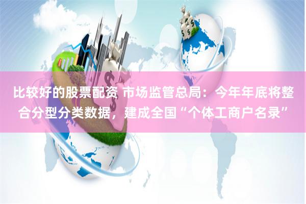 比较好的股票配资 市场监管总局：今年年底将整合分型分类数据，建成全国“个体工商户名录”