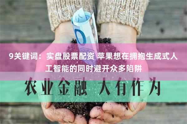 9关键词：实盘股票配资 苹果想在拥抱生成式人工智能的同时避开众多陷阱