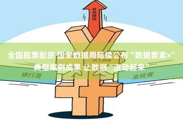 全国股票配资 国家数据局陆续公布“数据要素×”典型案例成果 让数据“流动起来”