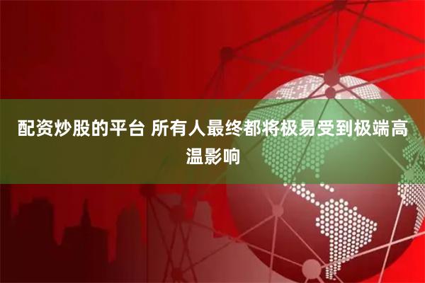 配资炒股的平台 所有人最终都将极易受到极端高温影响