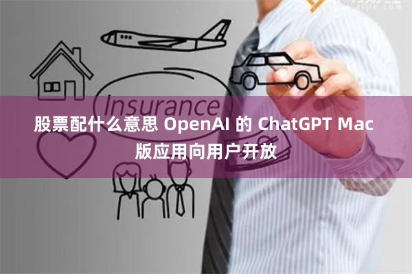 股票配什么意思 OpenAI 的 ChatGPT Mac 版应用向用户开放