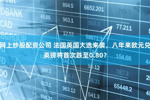 网上炒股配资公司 法国英国大选来袭，八年来欧元兑英镑将首次跌至0.80？