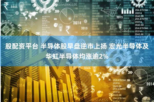 股配资平台 半导体股早盘逆市上扬 宏光半导体及华虹半导体均涨逾2%