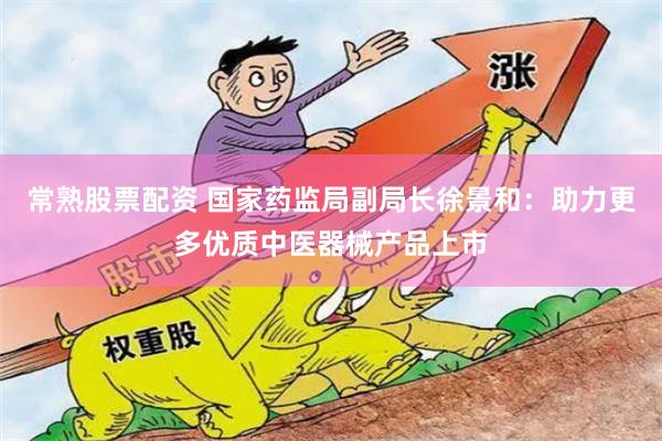 常熟股票配资 国家药监局副局长徐景和：助力更多优质中医器械产品上市