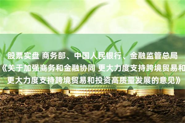 股票实盘 商务部、中国人民银行、金融监管总局、国家外汇局联合印发《关于加强商务和金融协同 更大力度支持跨境贸易和投资高质量发展的意见》