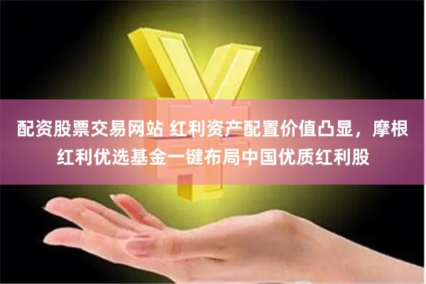 配资股票交易网站 红利资产配置价值凸显，摩根红利优选基金一键布局中国优质红利股