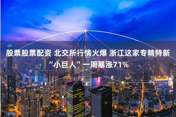 股票股票配资 北交所行情火爆 浙江这家专精特新“小巨人”一周暴涨71%
