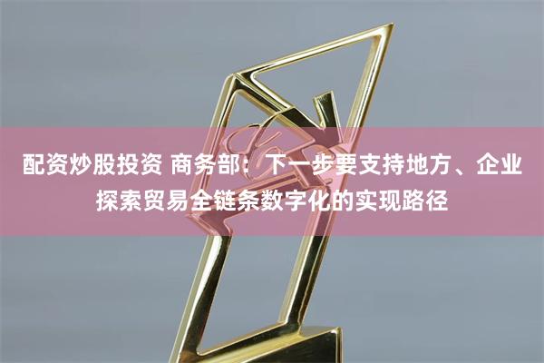 配资炒股投资 商务部：下一步要支持地方、企业探索贸易全链条数字化的实现路径