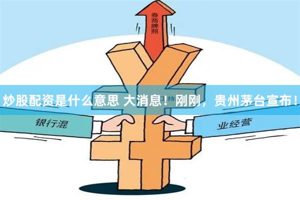 炒股配资是什么意思 大消息！刚刚，贵州茅台宣布！