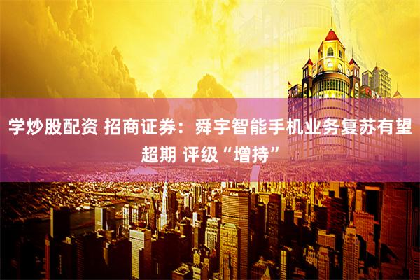 学炒股配资 招商证券：舜宇智能手机业务复苏有望超期 评级“增持”