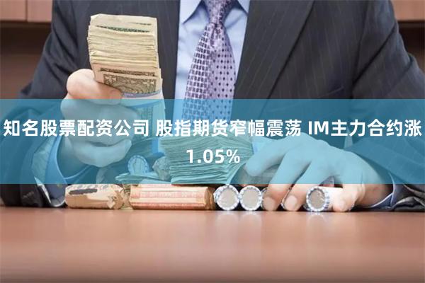 知名股票配资公司 股指期货窄幅震荡 IM主力合约涨1.05%