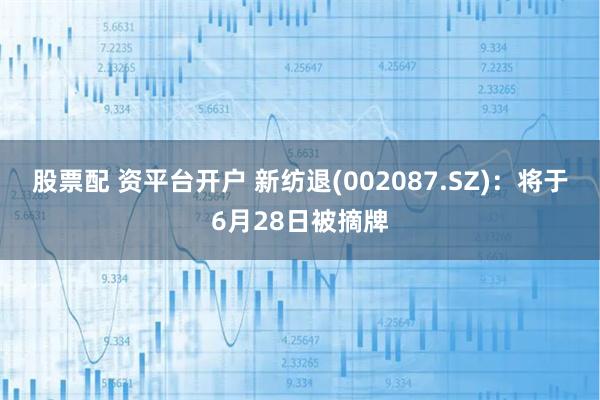 股票配 资平台开户 新纺退(002087.SZ)：将于6月28日被摘牌