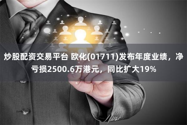 炒股配资交易平台 欧化(01711)发布年度业绩，净亏损2500.6万港元，同比扩大19%