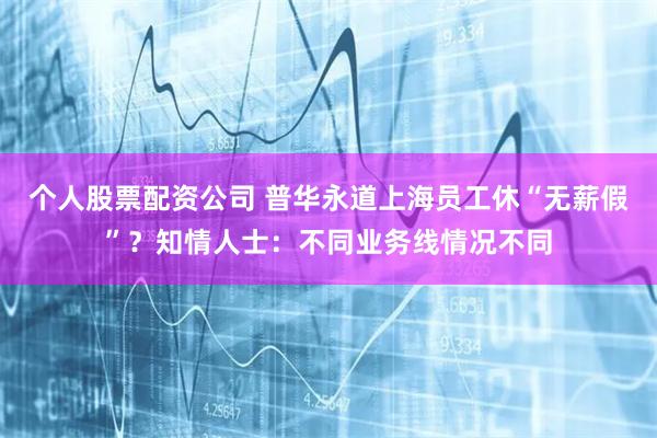 个人股票配资公司 普华永道上海员工休“无薪假”？知情人士：不同业务线情况不同