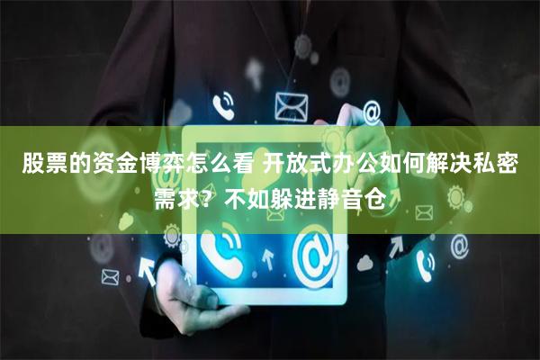 股票的资金博弈怎么看 开放式办公如何解决私密需求？不如躲进静音仓