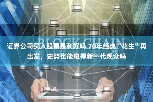 证券公司买入股票是利好吗 70年经典“花生”再出发，史努比能赢得新一代观众吗