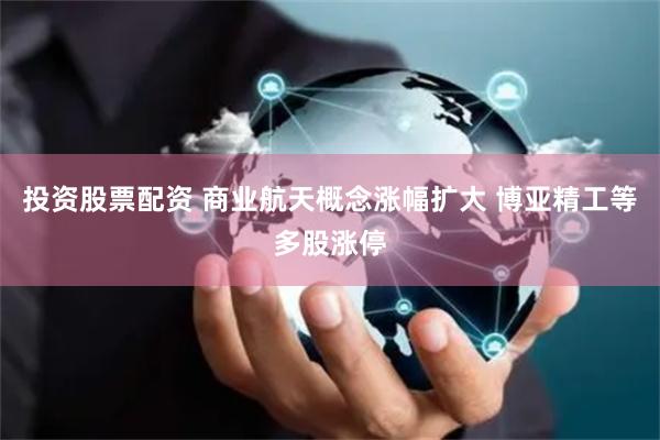 投资股票配资 商业航天概念涨幅扩大 博亚精工等多股涨停