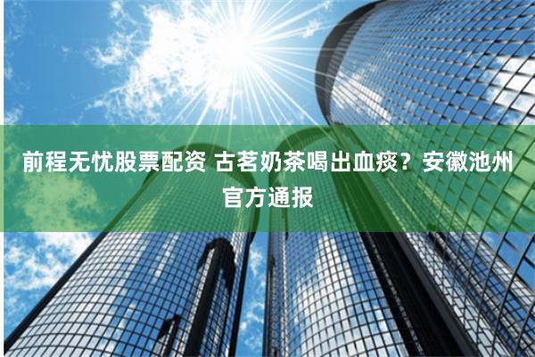 前程无忧股票配资 古茗奶茶喝出血痰？安徽池州官方通报