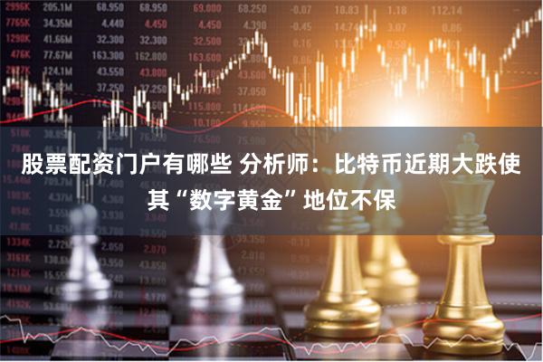股票配资门户有哪些 分析师：比特币近期大跌使其“数字黄金”地位不保