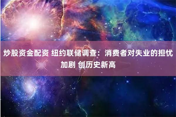 炒股资金配资 纽约联储调查：消费者对失业的担忧加剧 创历史新高