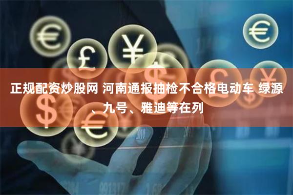 正规配资炒股网 河南通报抽检不合格电动车 绿源、九号、雅迪等在列