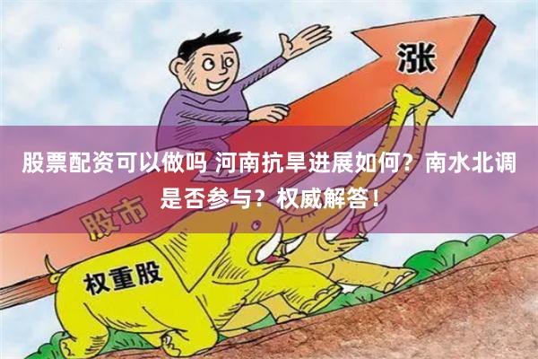 股票配资可以做吗 河南抗旱进展如何？南水北调是否参与？权威解答！