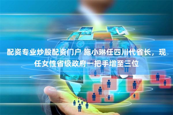 配资专业炒股配资门户 施小琳任四川代省长，现任女性省级政府一把手增至三位