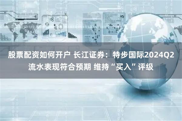 股票配资如何开户 长江证券：特步国际2024Q2流水表现符合预期 维持“买入”评级