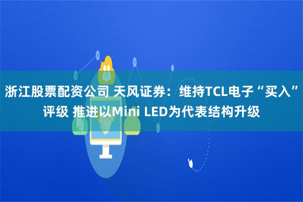 浙江股票配资公司 天风证券：维持TCL电子“买入”评级 推进以Mini LED为代表结构升级