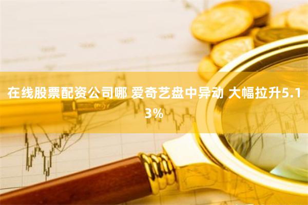 在线股票配资公司哪 爱奇艺盘中异动 大幅拉升5.13%