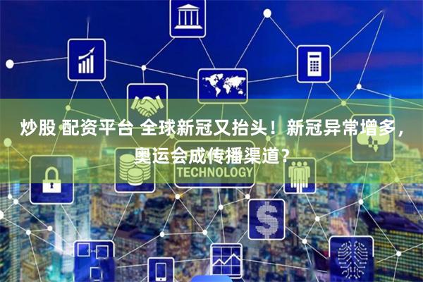 炒股 配资平台 全球新冠又抬头！新冠异常增多，奥运会成传播渠道？