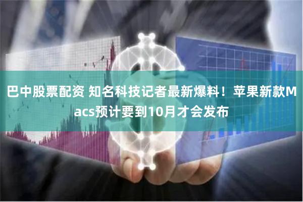 巴中股票配资 知名科技记者最新爆料！苹果新款Macs预计要到10月才会发布