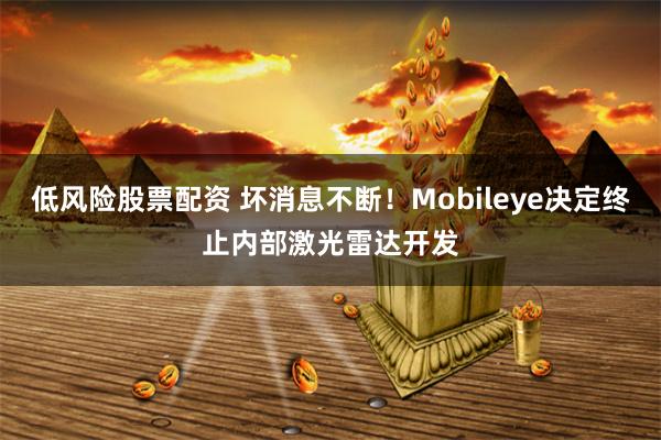 低风险股票配资 坏消息不断！Mobileye决定终止内部激光雷达开发
