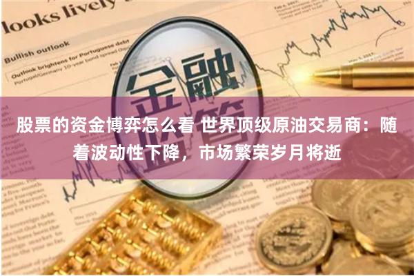 股票的资金博弈怎么看 世界顶级原油交易商：随着波动性下降，市场繁荣岁月将逝