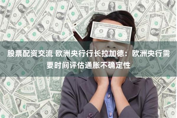 股票配资交流 欧洲央行行长拉加德：欧洲央行需要时间评估通胀不确定性