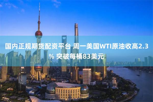 国内正规期货配资平台 周一美国WTI原油收高2.3% 突破每桶83美元