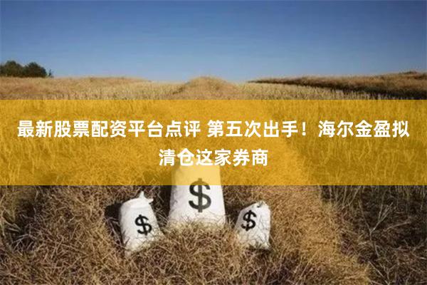 最新股票配资平台点评 第五次出手！海尔金盈拟清仓这家券商
