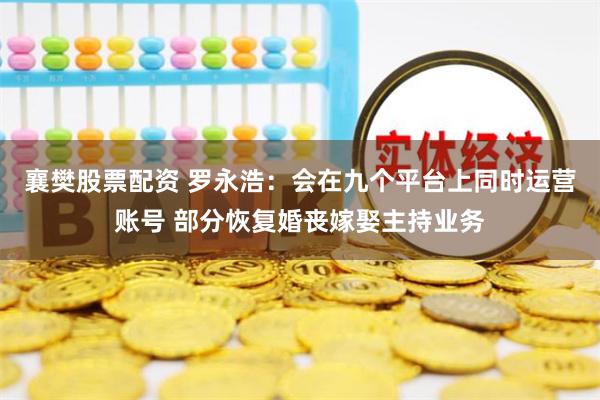 襄樊股票配资 罗永浩：会在九个平台上同时运营账号 部分恢复婚丧嫁娶主持业务