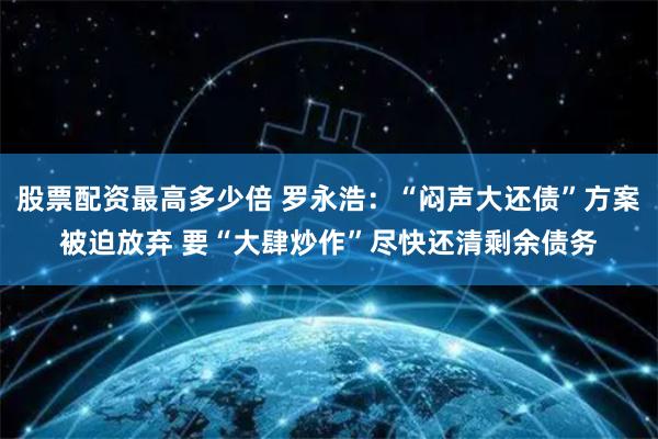 股票配资最高多少倍 罗永浩：“闷声大还债”方案被迫放弃 要“大肆炒作”尽快还清剩余债务