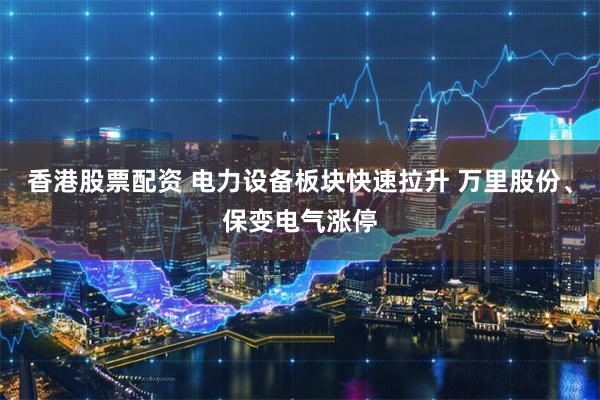 香港股票配资 电力设备板块快速拉升 万里股份、保变电气涨停